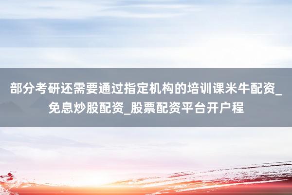 部分考研还需要通过指定机构的培训课米牛配资_免息炒股配资_股票配资平台开户程