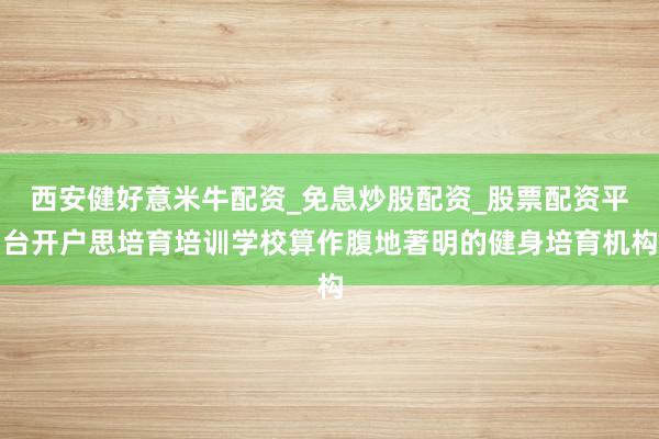 西安健好意米牛配资_免息炒股配资_股票配资平台开户思培育培训学校算作腹地著明的健身培育机构
